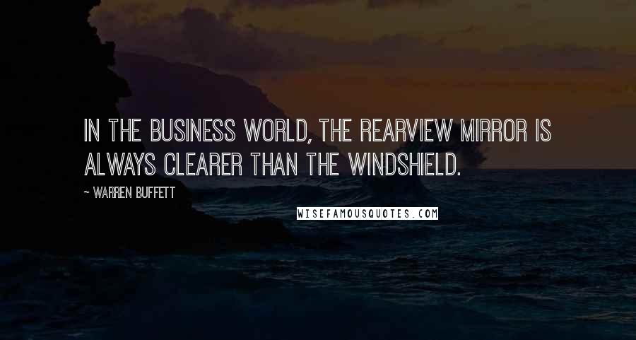 Warren Buffett Quotes: In the business world, the rearview mirror is always clearer than the windshield.