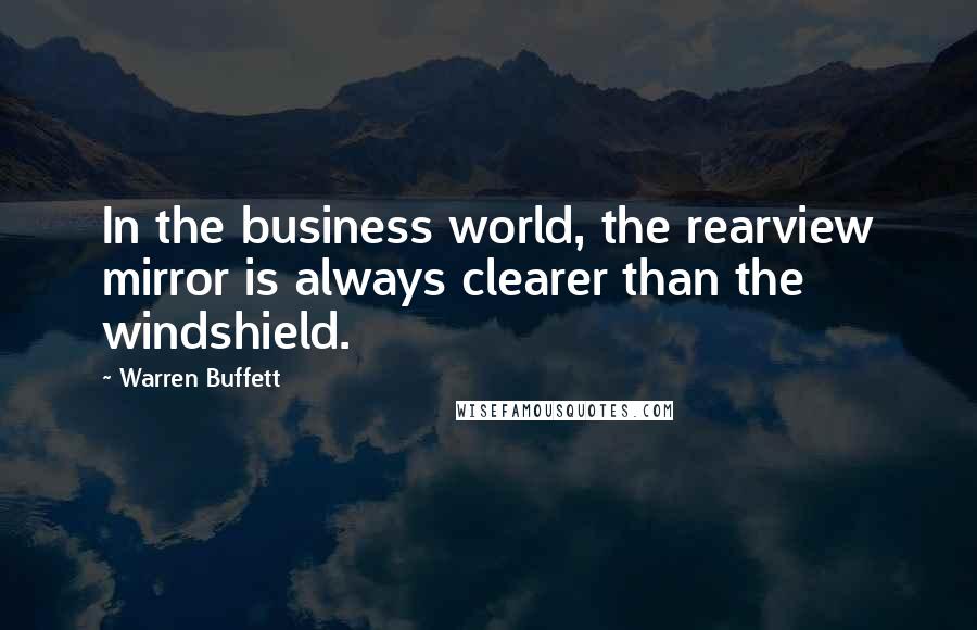 Warren Buffett Quotes: In the business world, the rearview mirror is always clearer than the windshield.