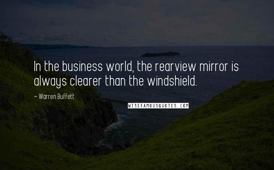 Warren Buffett Quotes: In the business world, the rearview mirror is always clearer than the windshield.