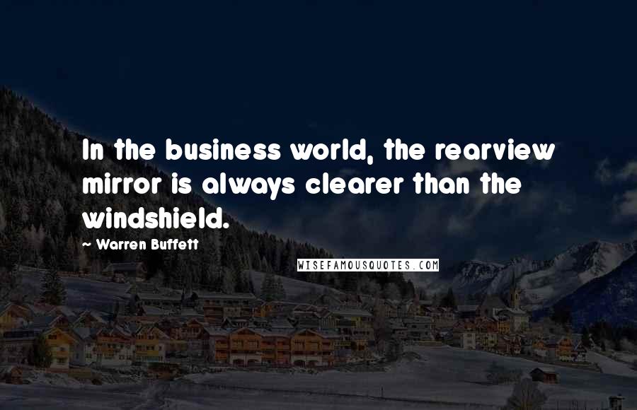 Warren Buffett Quotes: In the business world, the rearview mirror is always clearer than the windshield.