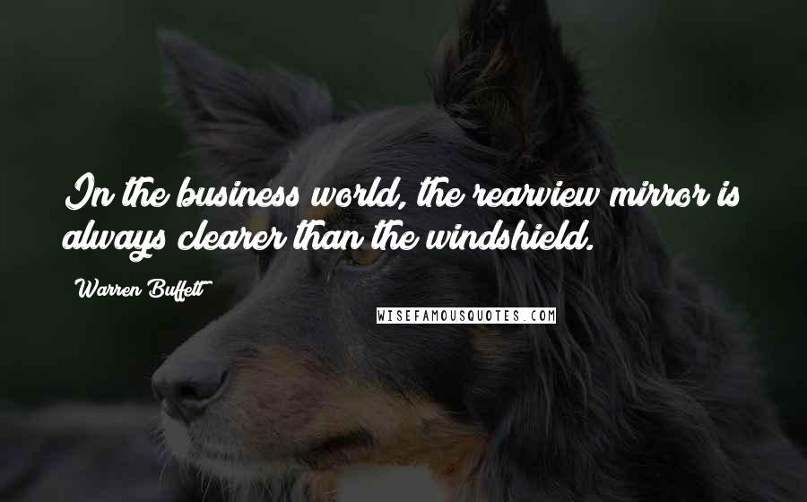 Warren Buffett Quotes: In the business world, the rearview mirror is always clearer than the windshield.