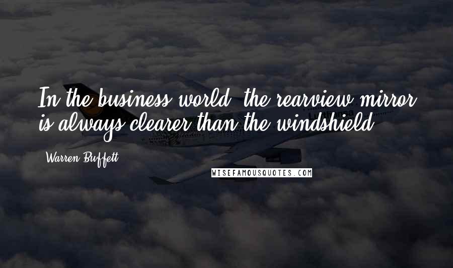 Warren Buffett Quotes: In the business world, the rearview mirror is always clearer than the windshield.