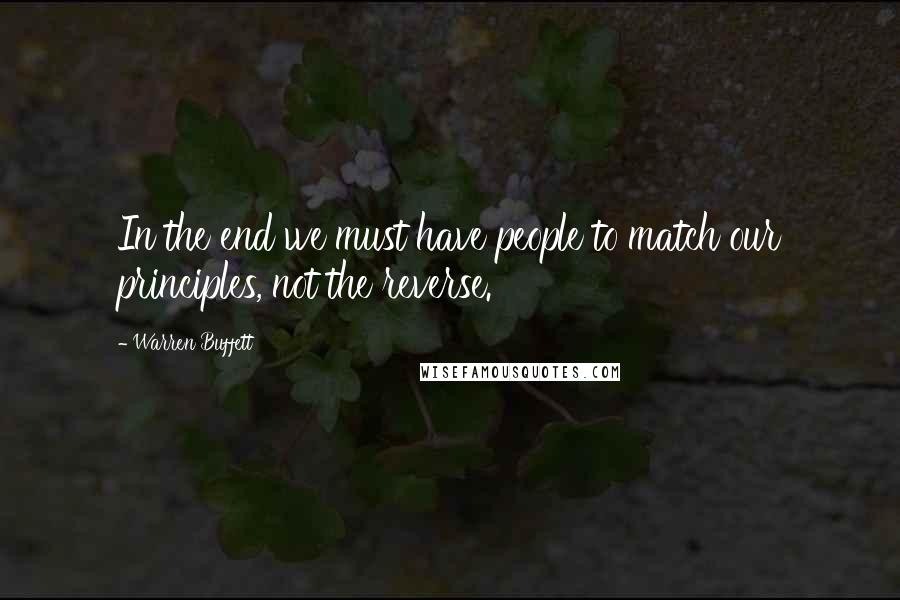 Warren Buffett Quotes: In the end we must have people to match our principles, not the reverse.