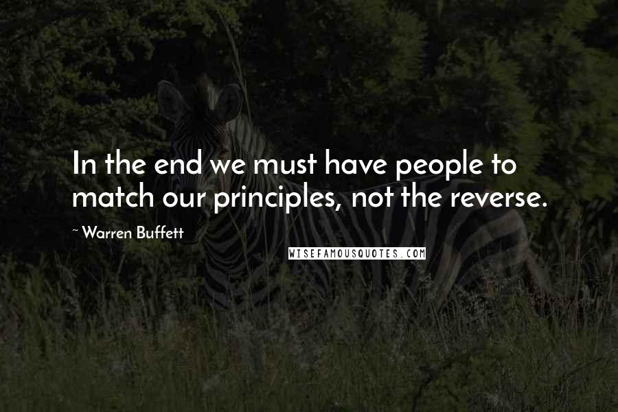 Warren Buffett Quotes: In the end we must have people to match our principles, not the reverse.