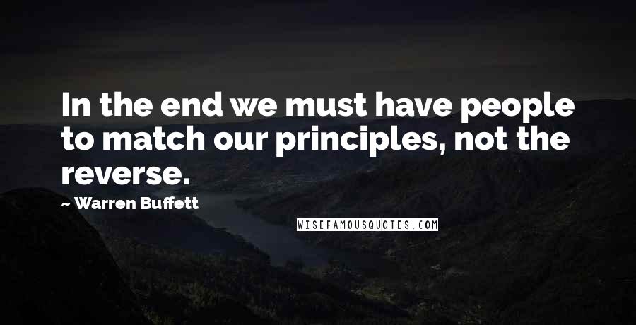 Warren Buffett Quotes: In the end we must have people to match our principles, not the reverse.