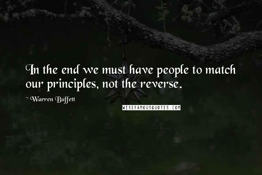 Warren Buffett Quotes: In the end we must have people to match our principles, not the reverse.