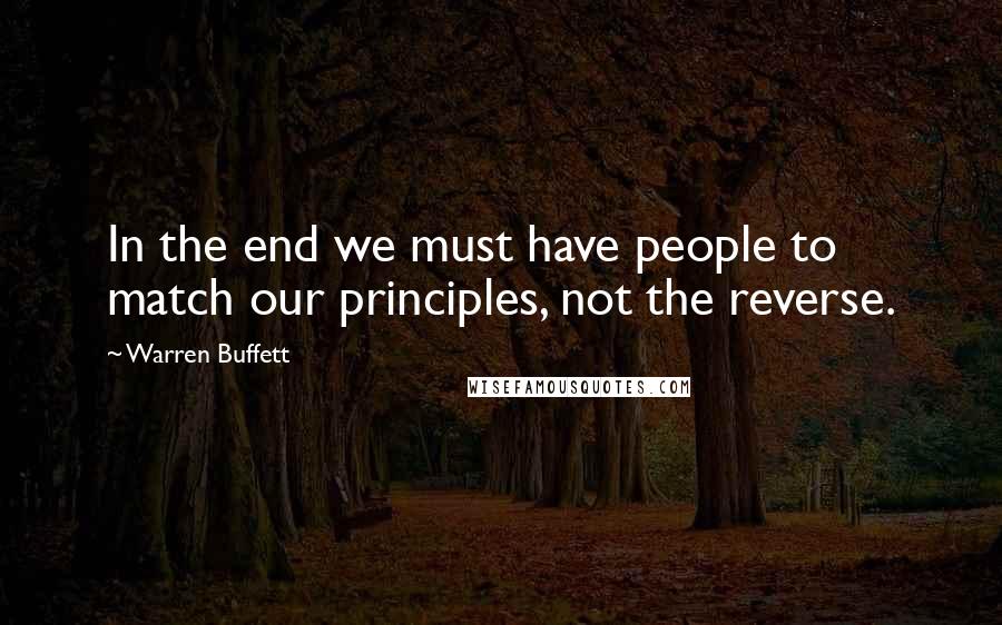 Warren Buffett Quotes: In the end we must have people to match our principles, not the reverse.