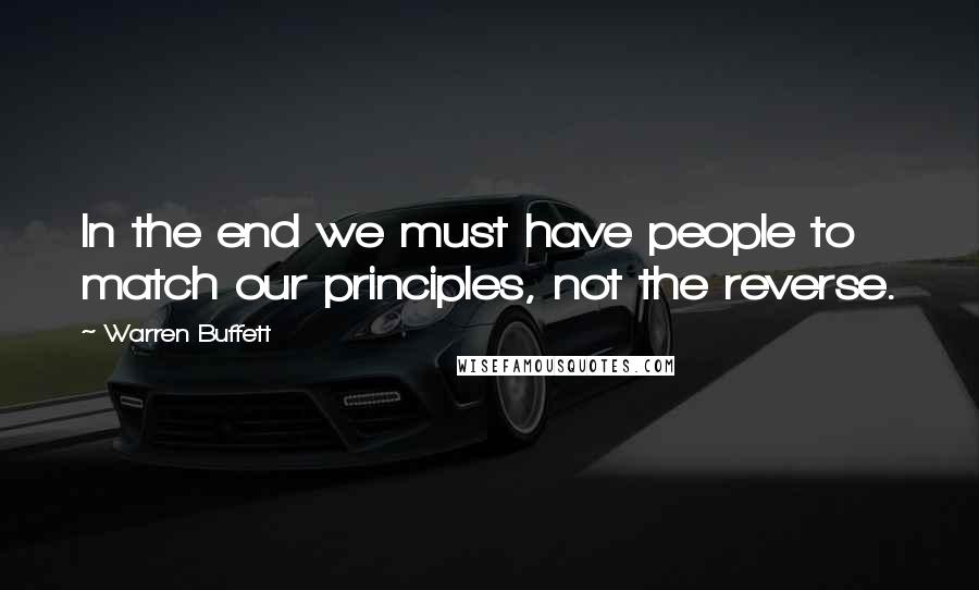 Warren Buffett Quotes: In the end we must have people to match our principles, not the reverse.