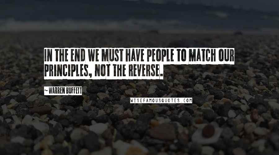 Warren Buffett Quotes: In the end we must have people to match our principles, not the reverse.