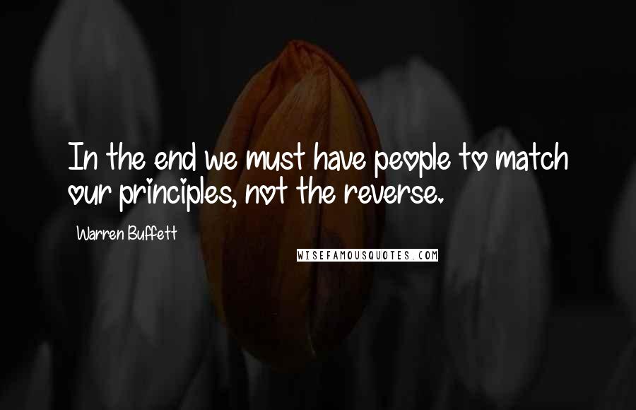 Warren Buffett Quotes: In the end we must have people to match our principles, not the reverse.