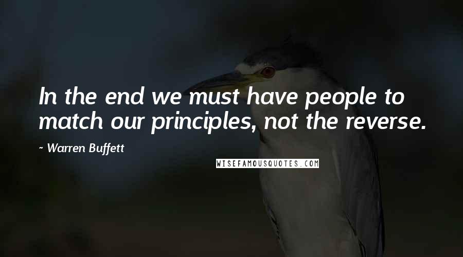 Warren Buffett Quotes: In the end we must have people to match our principles, not the reverse.