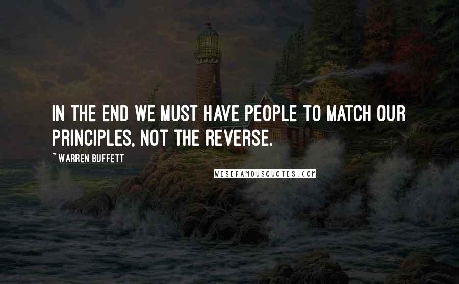 Warren Buffett Quotes: In the end we must have people to match our principles, not the reverse.