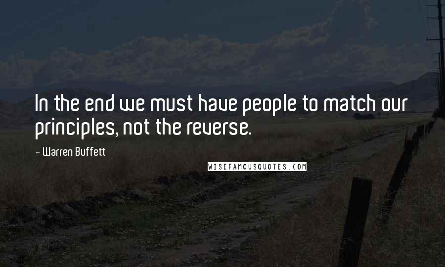 Warren Buffett Quotes: In the end we must have people to match our principles, not the reverse.