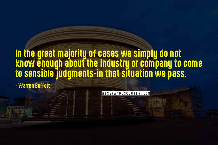 Warren Buffett Quotes: In the great majority of cases we simply do not know enough about the industry or company to come to sensible judgments-in that situation we pass.