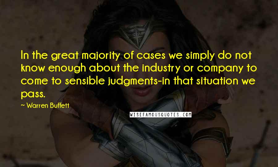 Warren Buffett Quotes: In the great majority of cases we simply do not know enough about the industry or company to come to sensible judgments-in that situation we pass.