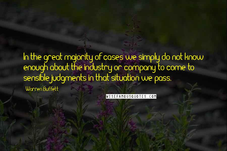 Warren Buffett Quotes: In the great majority of cases we simply do not know enough about the industry or company to come to sensible judgments-in that situation we pass.