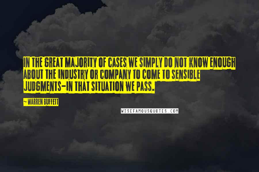 Warren Buffett Quotes: In the great majority of cases we simply do not know enough about the industry or company to come to sensible judgments-in that situation we pass.