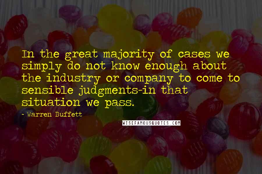 Warren Buffett Quotes: In the great majority of cases we simply do not know enough about the industry or company to come to sensible judgments-in that situation we pass.