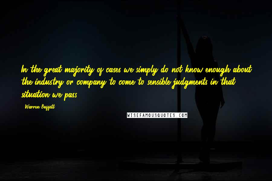 Warren Buffett Quotes: In the great majority of cases we simply do not know enough about the industry or company to come to sensible judgments-in that situation we pass.