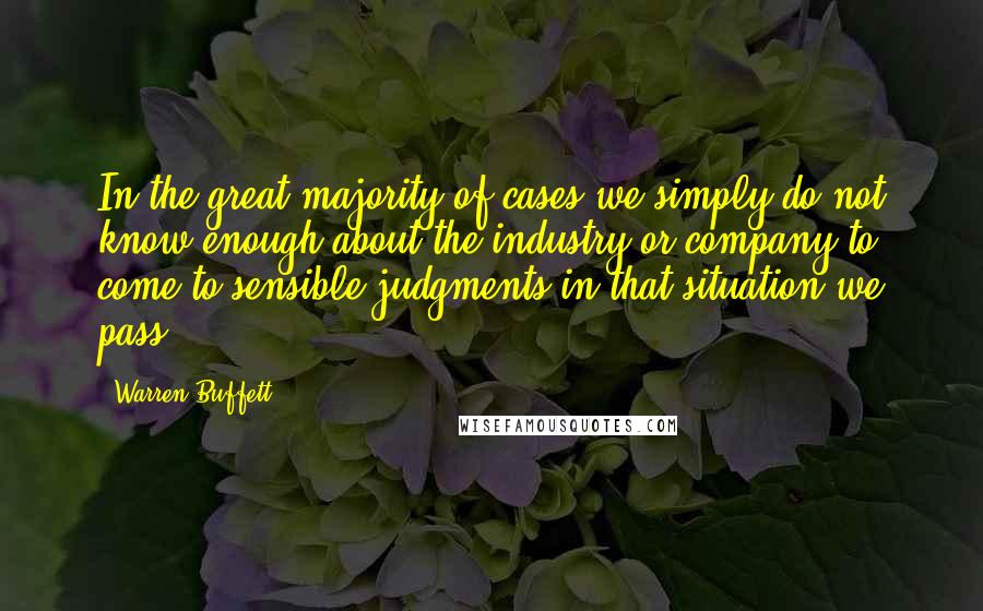 Warren Buffett Quotes: In the great majority of cases we simply do not know enough about the industry or company to come to sensible judgments-in that situation we pass.