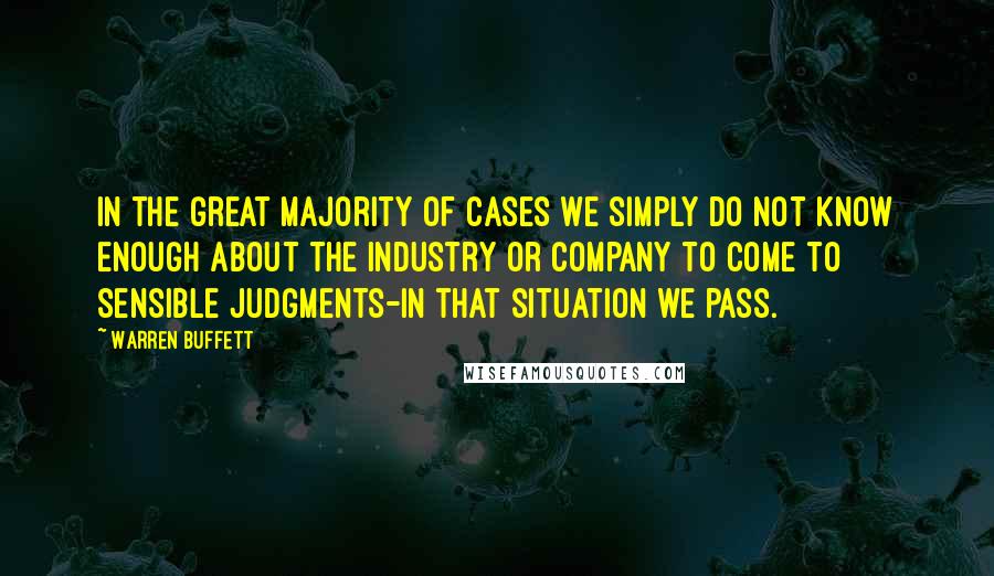 Warren Buffett Quotes: In the great majority of cases we simply do not know enough about the industry or company to come to sensible judgments-in that situation we pass.