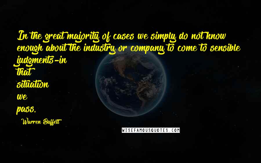 Warren Buffett Quotes: In the great majority of cases we simply do not know enough about the industry or company to come to sensible judgments-in that situation we pass.