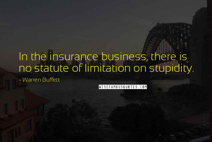 Warren Buffett Quotes: In the insurance business, there is no statute of limitation on stupidity.