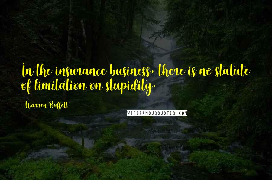 Warren Buffett Quotes: In the insurance business, there is no statute of limitation on stupidity.