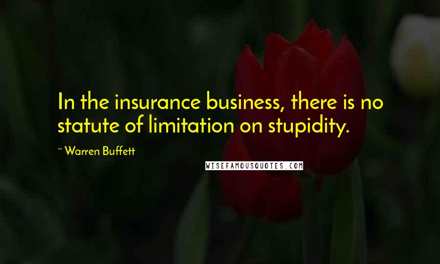 Warren Buffett Quotes: In the insurance business, there is no statute of limitation on stupidity.