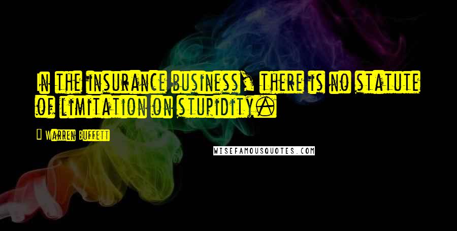 Warren Buffett Quotes: In the insurance business, there is no statute of limitation on stupidity.