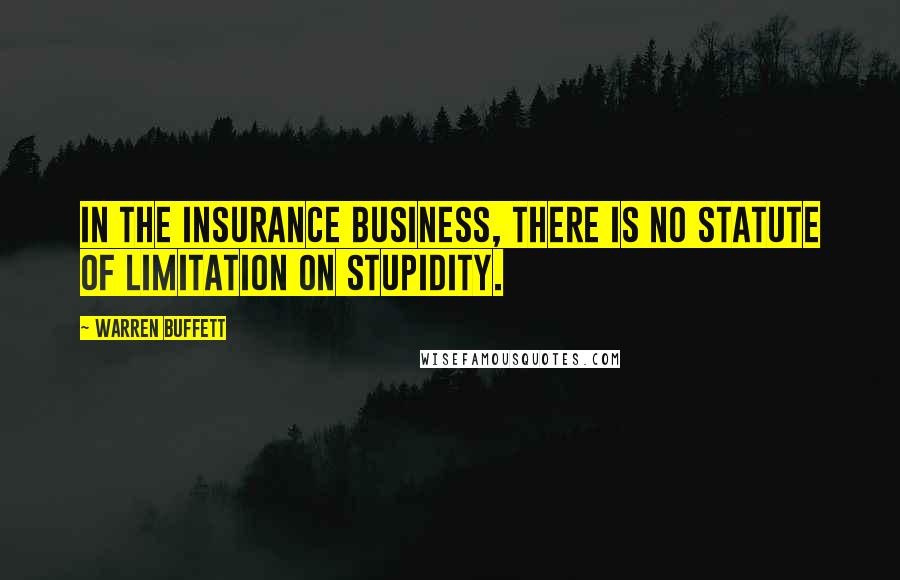 Warren Buffett Quotes: In the insurance business, there is no statute of limitation on stupidity.