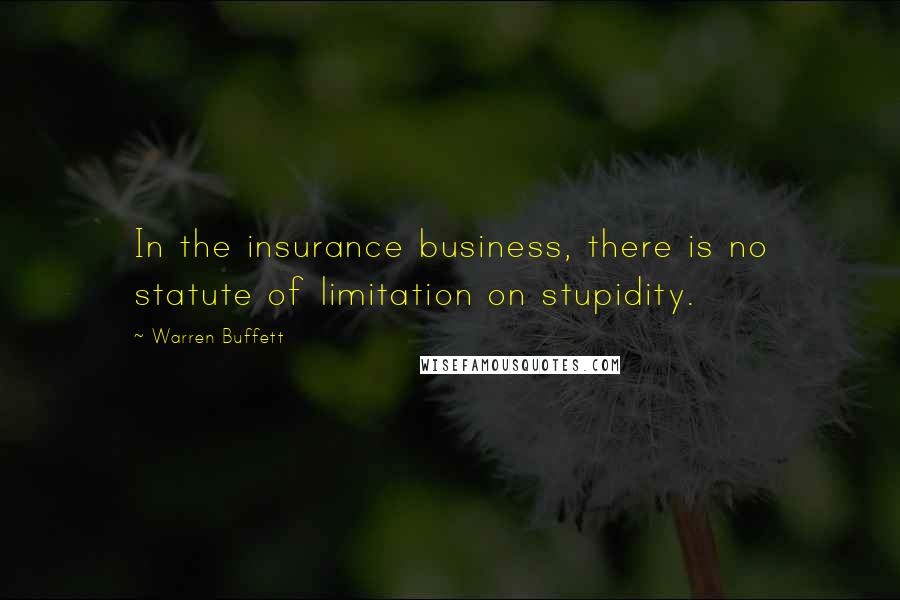 Warren Buffett Quotes: In the insurance business, there is no statute of limitation on stupidity.