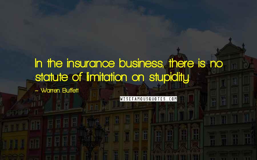 Warren Buffett Quotes: In the insurance business, there is no statute of limitation on stupidity.