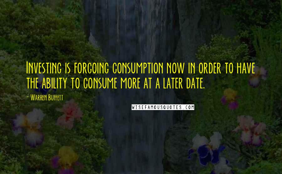 Warren Buffett Quotes: Investing is forgoing consumption now in order to have the ability to consume more at a later date.