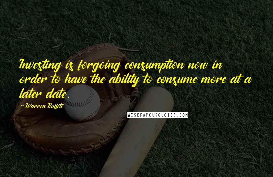 Warren Buffett Quotes: Investing is forgoing consumption now in order to have the ability to consume more at a later date.