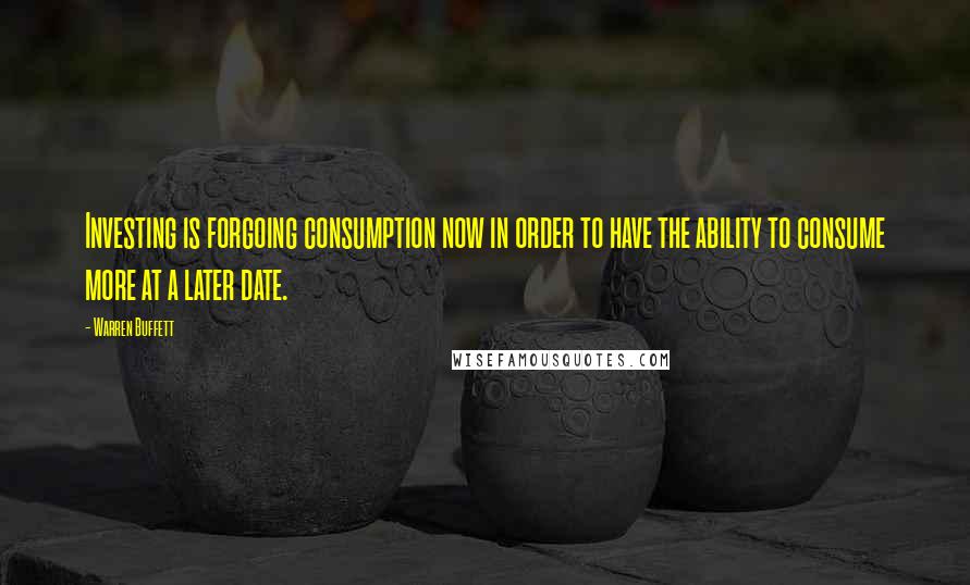 Warren Buffett Quotes: Investing is forgoing consumption now in order to have the ability to consume more at a later date.