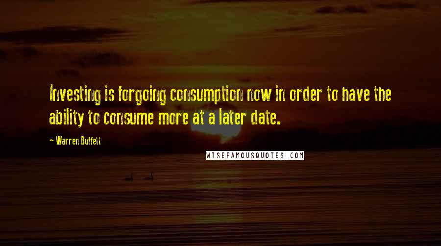 Warren Buffett Quotes: Investing is forgoing consumption now in order to have the ability to consume more at a later date.