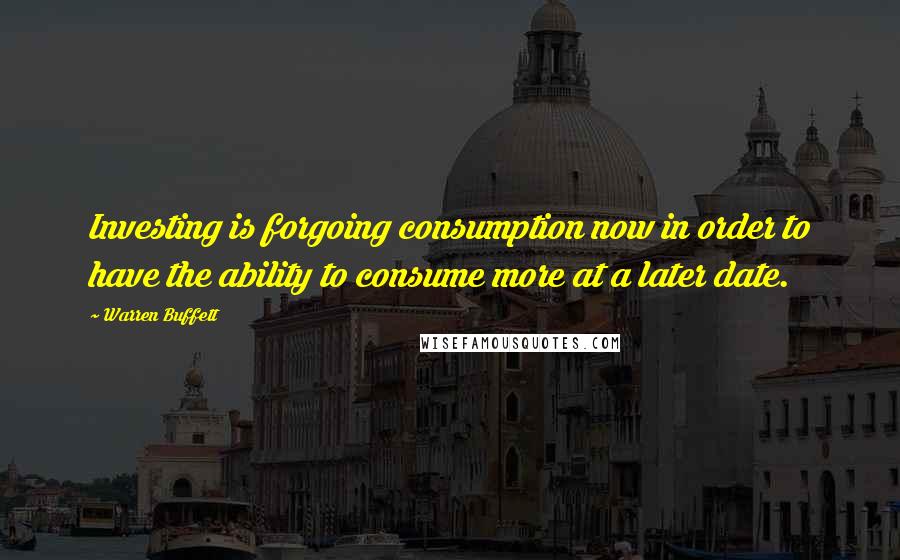 Warren Buffett Quotes: Investing is forgoing consumption now in order to have the ability to consume more at a later date.