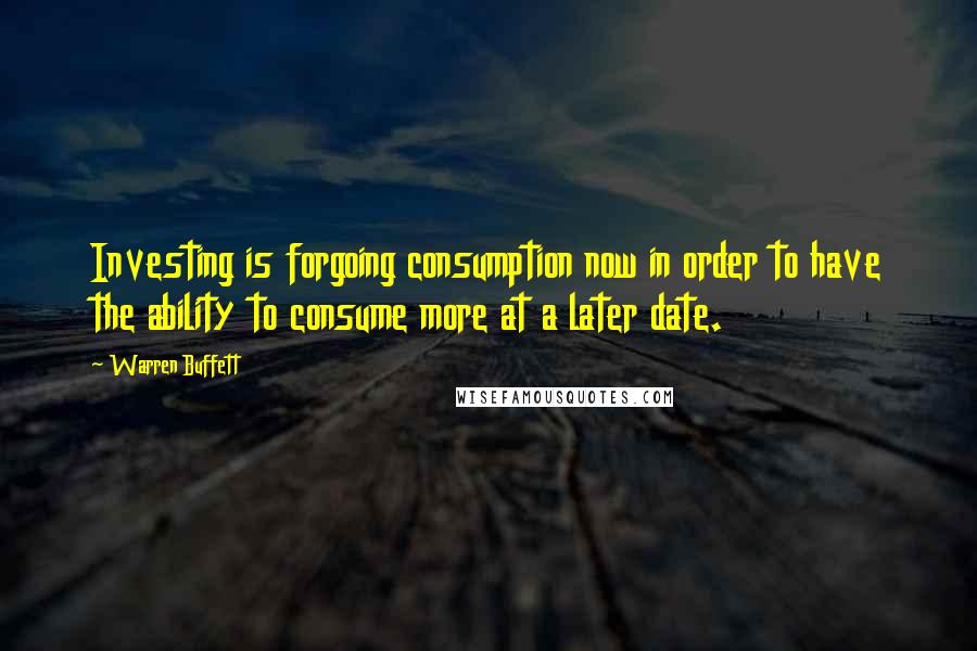 Warren Buffett Quotes: Investing is forgoing consumption now in order to have the ability to consume more at a later date.