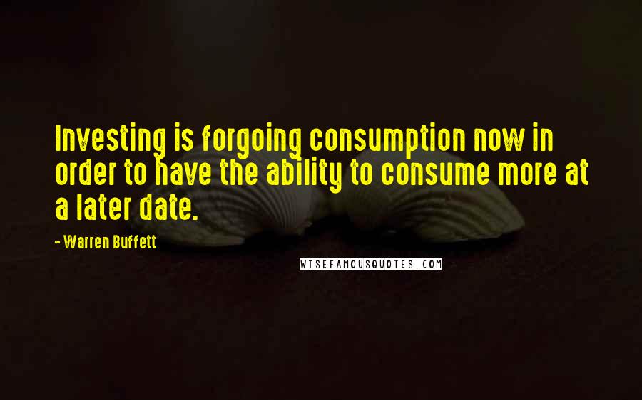 Warren Buffett Quotes: Investing is forgoing consumption now in order to have the ability to consume more at a later date.