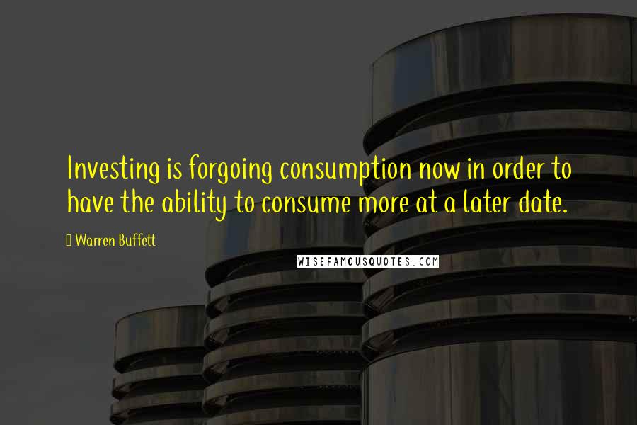 Warren Buffett Quotes: Investing is forgoing consumption now in order to have the ability to consume more at a later date.