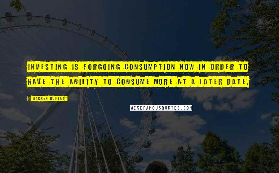 Warren Buffett Quotes: Investing is forgoing consumption now in order to have the ability to consume more at a later date.