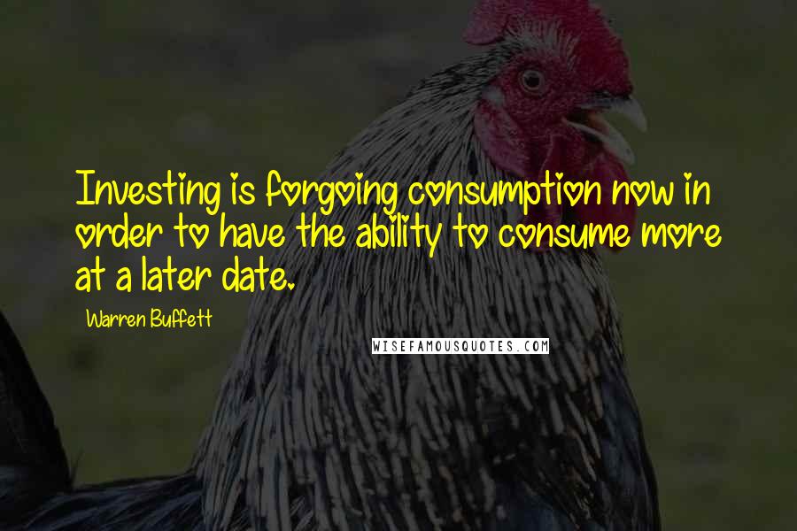Warren Buffett Quotes: Investing is forgoing consumption now in order to have the ability to consume more at a later date.