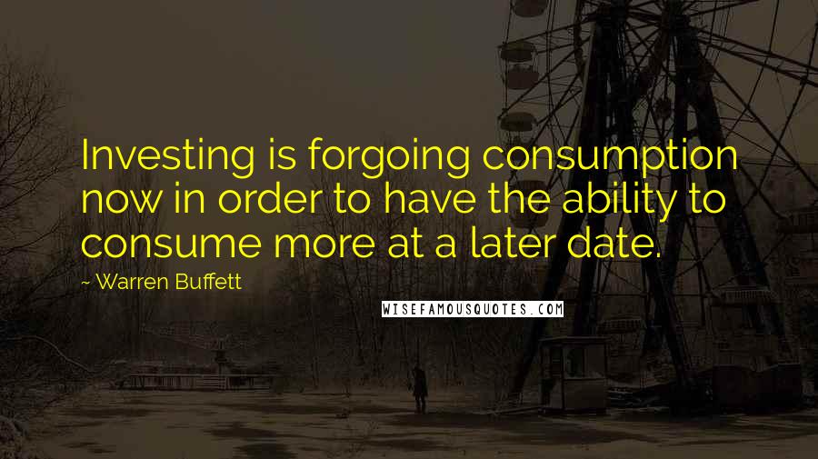 Warren Buffett Quotes: Investing is forgoing consumption now in order to have the ability to consume more at a later date.