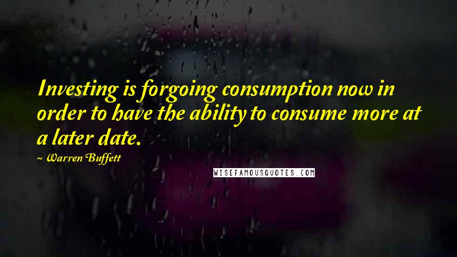 Warren Buffett Quotes: Investing is forgoing consumption now in order to have the ability to consume more at a later date.
