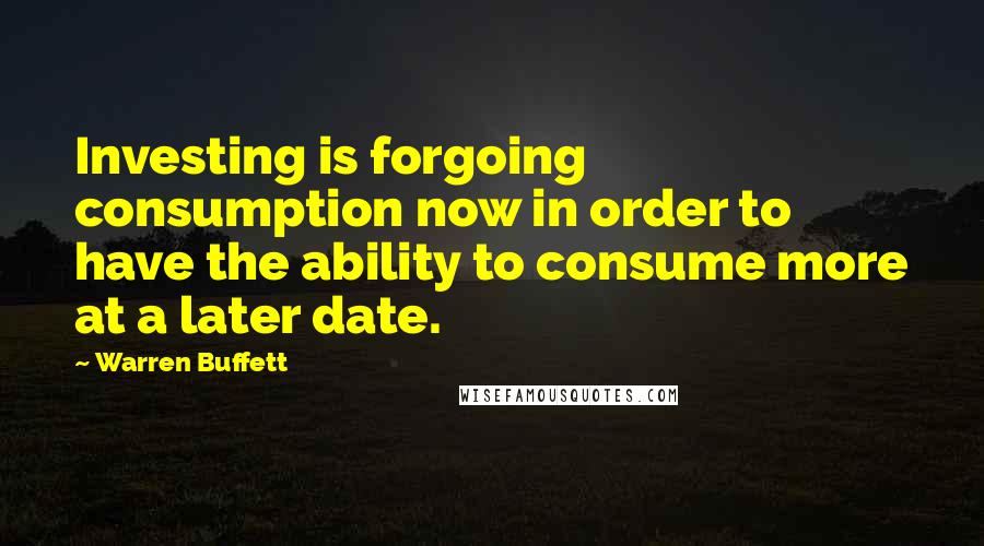 Warren Buffett Quotes: Investing is forgoing consumption now in order to have the ability to consume more at a later date.