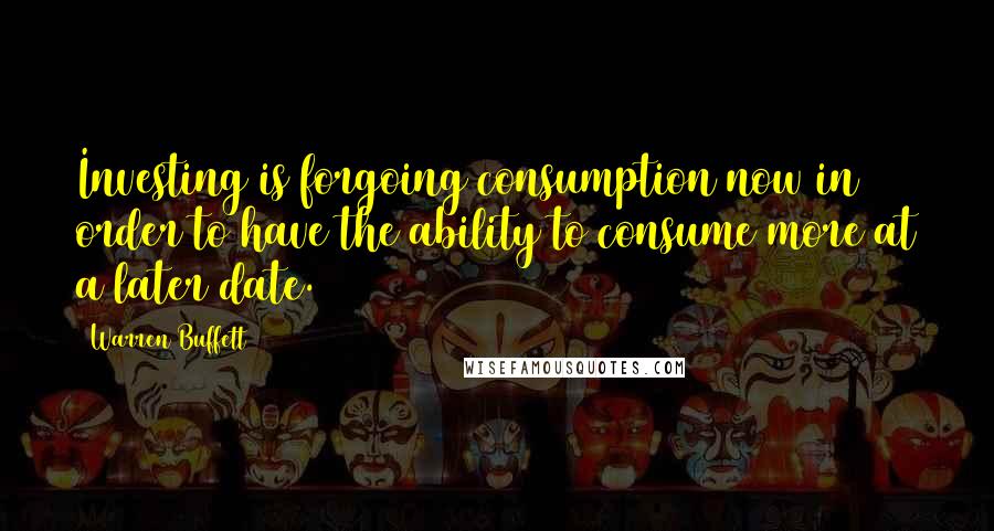 Warren Buffett Quotes: Investing is forgoing consumption now in order to have the ability to consume more at a later date.