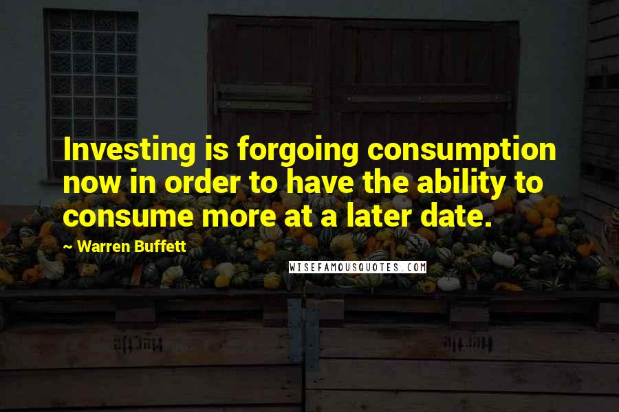 Warren Buffett Quotes: Investing is forgoing consumption now in order to have the ability to consume more at a later date.