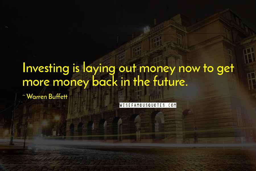 Warren Buffett Quotes: Investing is laying out money now to get more money back in the future.