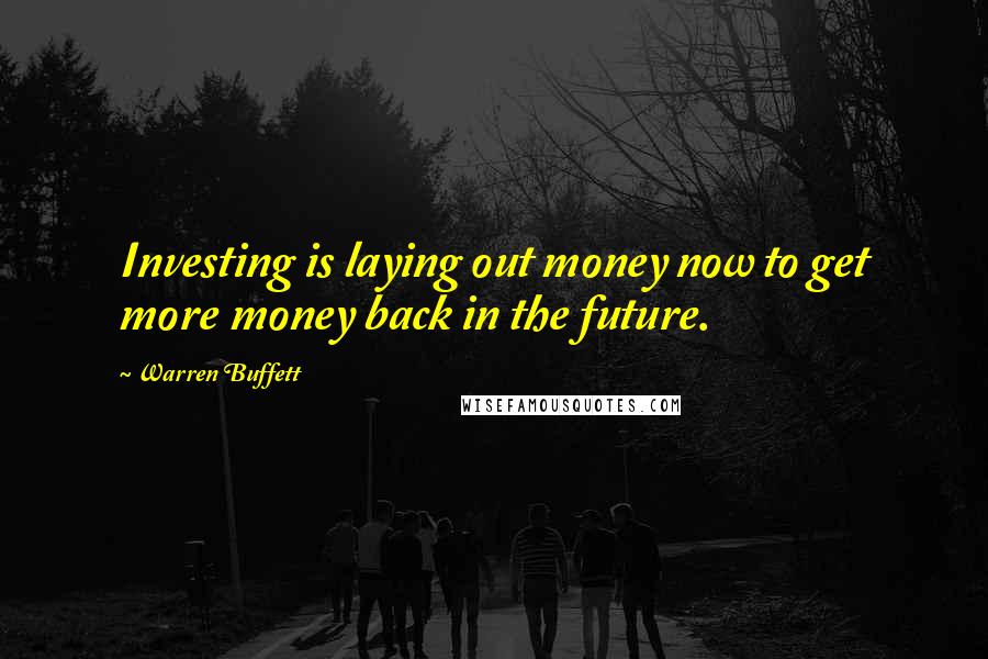 Warren Buffett Quotes: Investing is laying out money now to get more money back in the future.